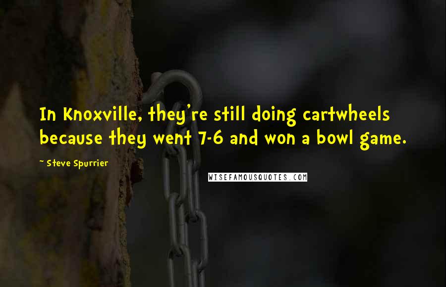 Steve Spurrier Quotes: In Knoxville, they're still doing cartwheels because they went 7-6 and won a bowl game.