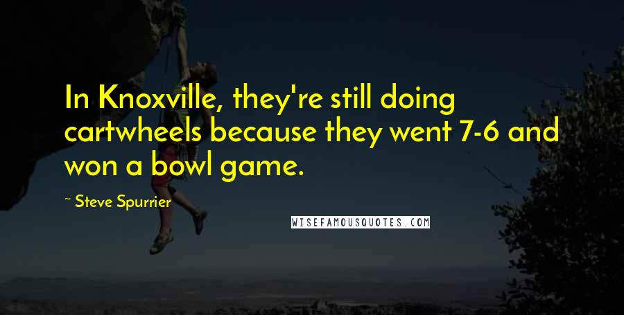 Steve Spurrier Quotes: In Knoxville, they're still doing cartwheels because they went 7-6 and won a bowl game.