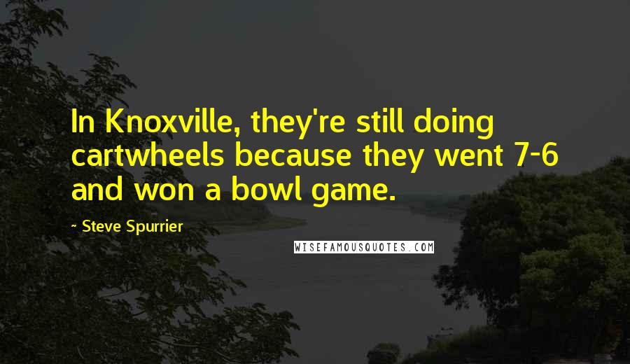Steve Spurrier Quotes: In Knoxville, they're still doing cartwheels because they went 7-6 and won a bowl game.