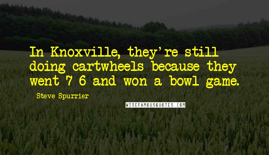 Steve Spurrier Quotes: In Knoxville, they're still doing cartwheels because they went 7-6 and won a bowl game.