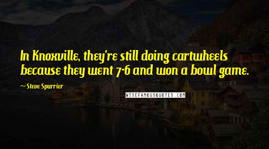 Steve Spurrier Quotes: In Knoxville, they're still doing cartwheels because they went 7-6 and won a bowl game.