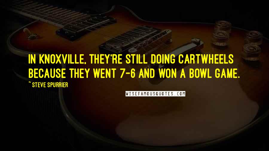 Steve Spurrier Quotes: In Knoxville, they're still doing cartwheels because they went 7-6 and won a bowl game.