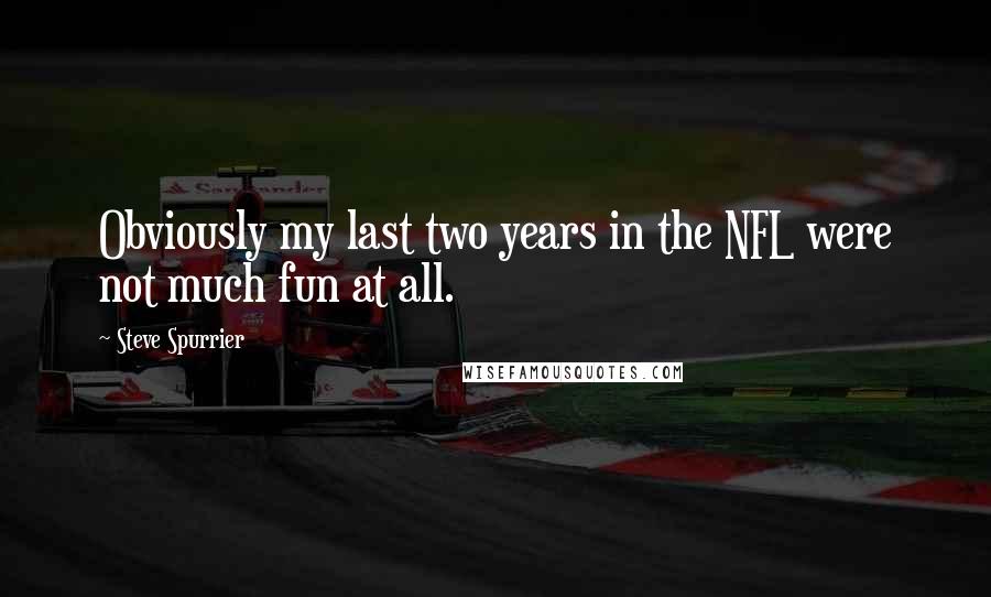 Steve Spurrier Quotes: Obviously my last two years in the NFL were not much fun at all.