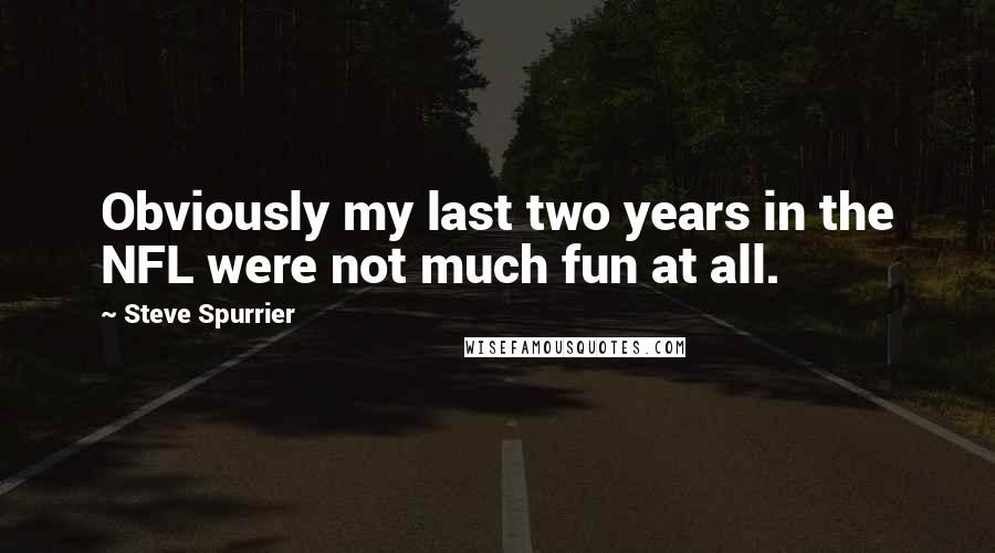 Steve Spurrier Quotes: Obviously my last two years in the NFL were not much fun at all.