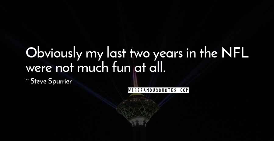 Steve Spurrier Quotes: Obviously my last two years in the NFL were not much fun at all.