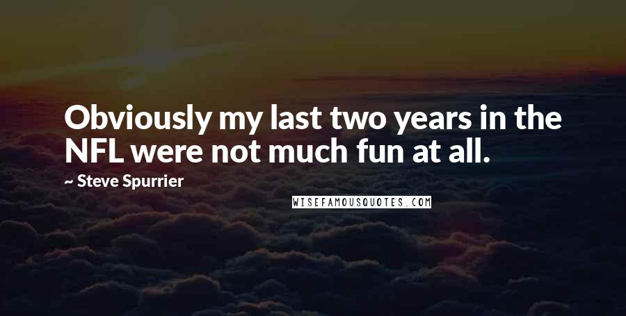 Steve Spurrier Quotes: Obviously my last two years in the NFL were not much fun at all.