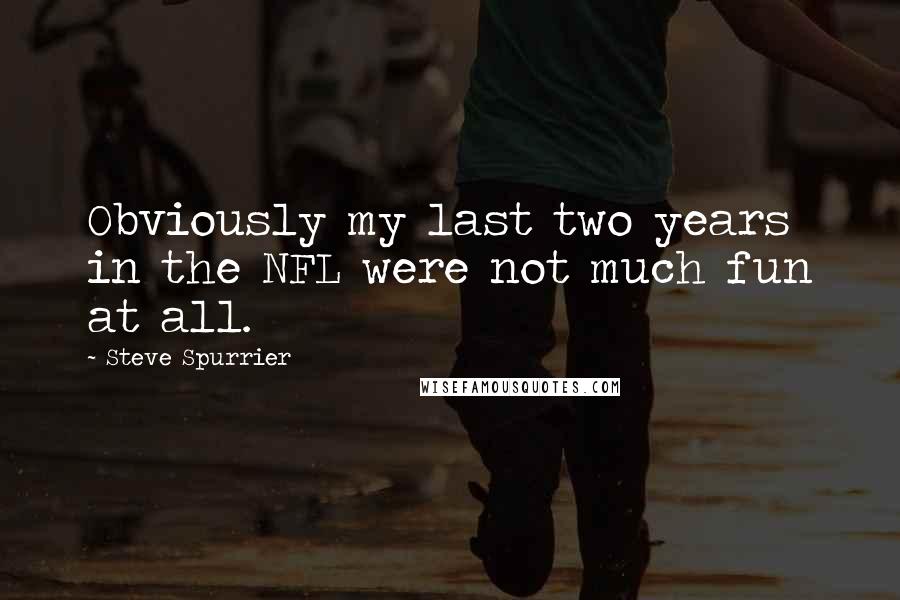 Steve Spurrier Quotes: Obviously my last two years in the NFL were not much fun at all.