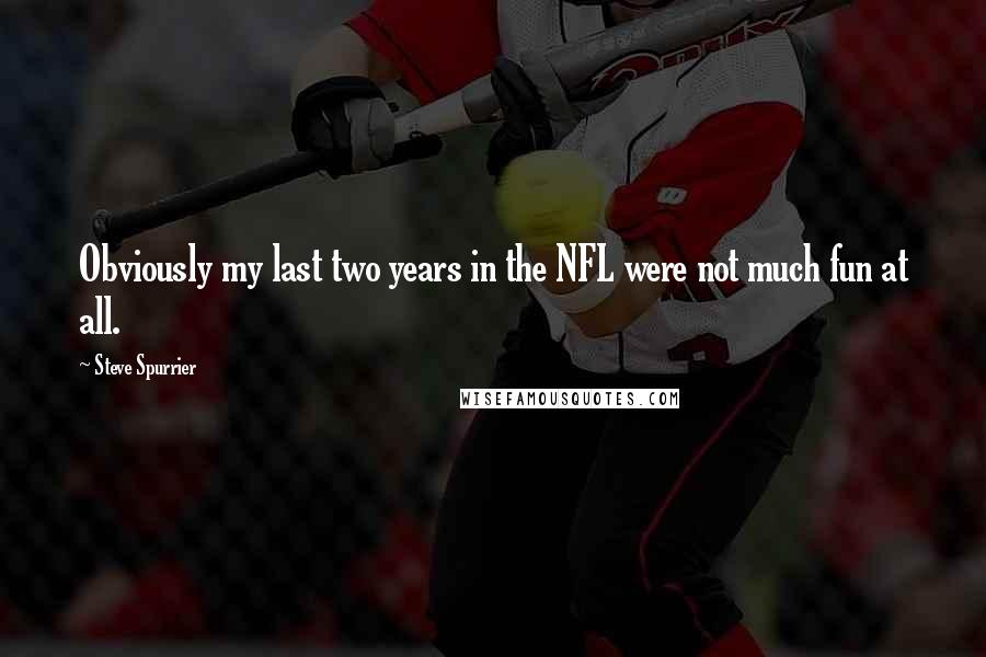 Steve Spurrier Quotes: Obviously my last two years in the NFL were not much fun at all.