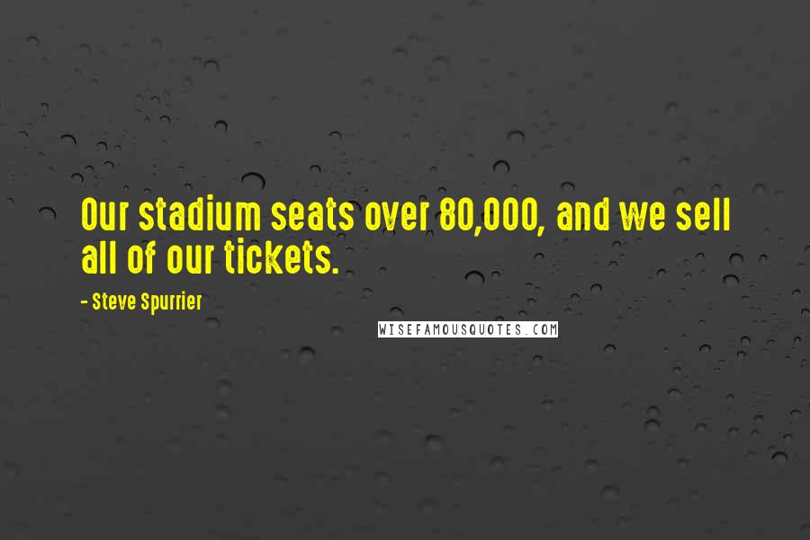 Steve Spurrier Quotes: Our stadium seats over 80,000, and we sell all of our tickets.