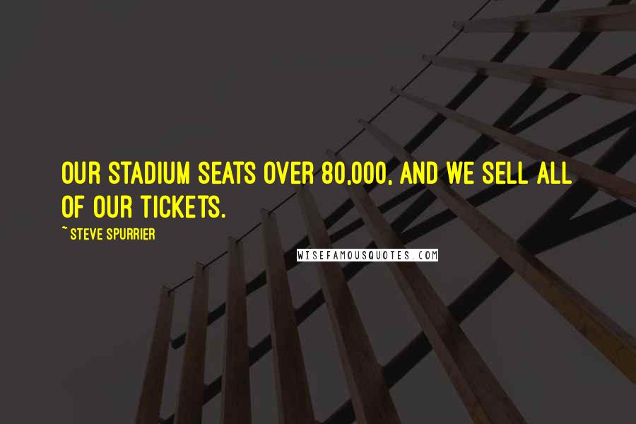Steve Spurrier Quotes: Our stadium seats over 80,000, and we sell all of our tickets.