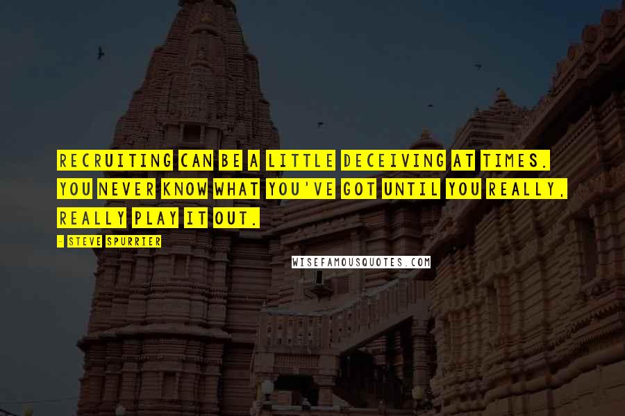 Steve Spurrier Quotes: Recruiting can be a little deceiving at times. You never know what you've got until you really, really play it out.