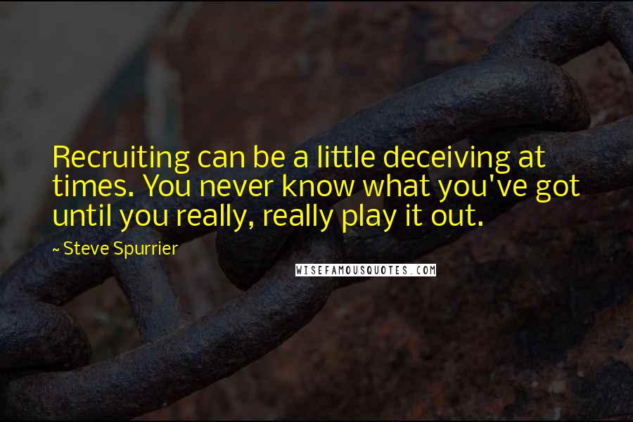 Steve Spurrier Quotes: Recruiting can be a little deceiving at times. You never know what you've got until you really, really play it out.