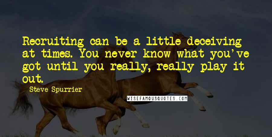 Steve Spurrier Quotes: Recruiting can be a little deceiving at times. You never know what you've got until you really, really play it out.