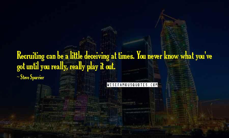 Steve Spurrier Quotes: Recruiting can be a little deceiving at times. You never know what you've got until you really, really play it out.