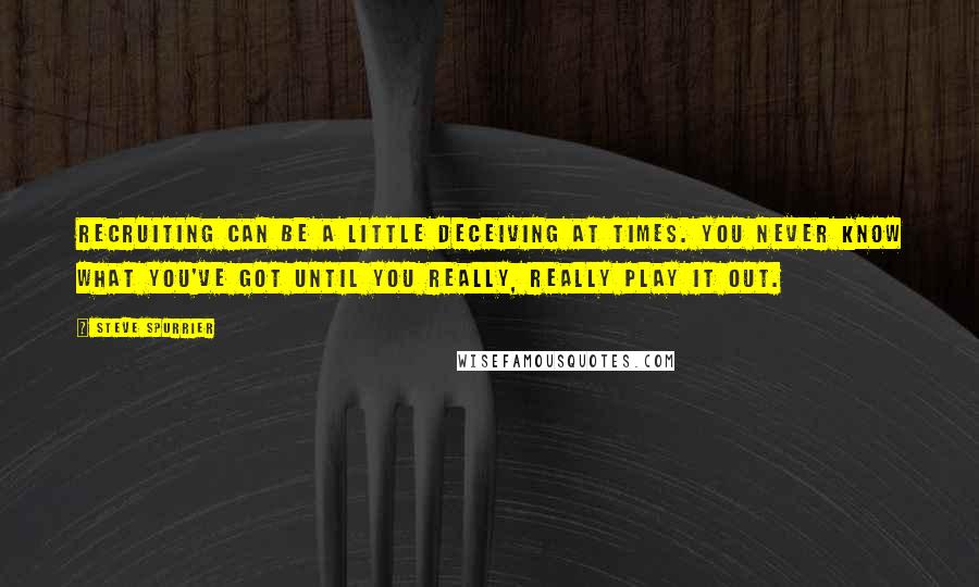 Steve Spurrier Quotes: Recruiting can be a little deceiving at times. You never know what you've got until you really, really play it out.