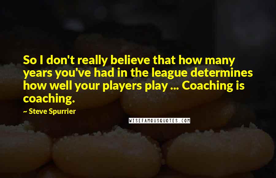 Steve Spurrier Quotes: So I don't really believe that how many years you've had in the league determines how well your players play ... Coaching is coaching.