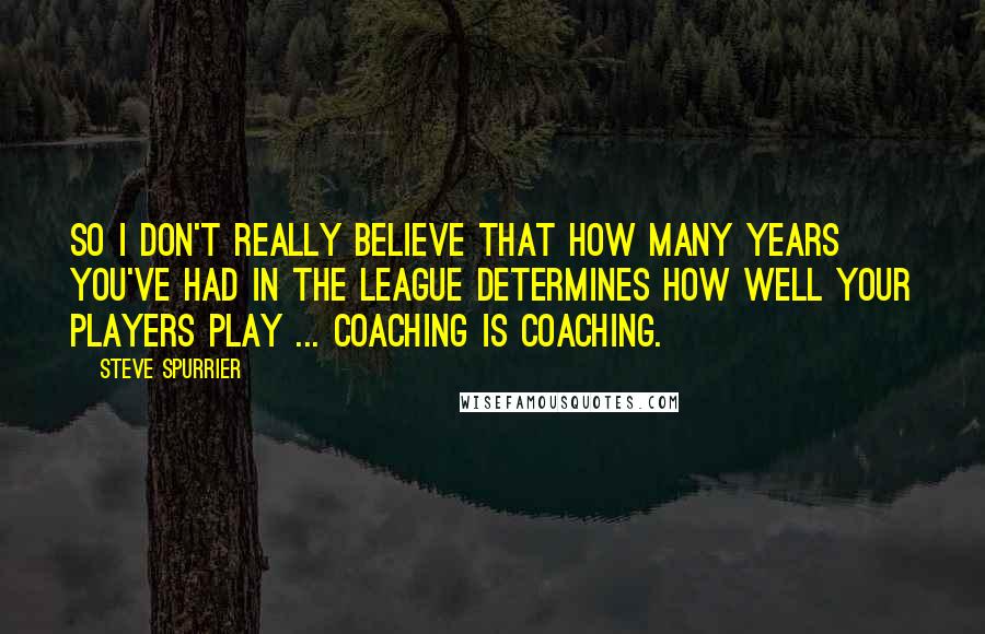 Steve Spurrier Quotes: So I don't really believe that how many years you've had in the league determines how well your players play ... Coaching is coaching.