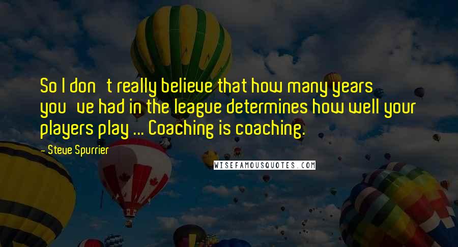 Steve Spurrier Quotes: So I don't really believe that how many years you've had in the league determines how well your players play ... Coaching is coaching.