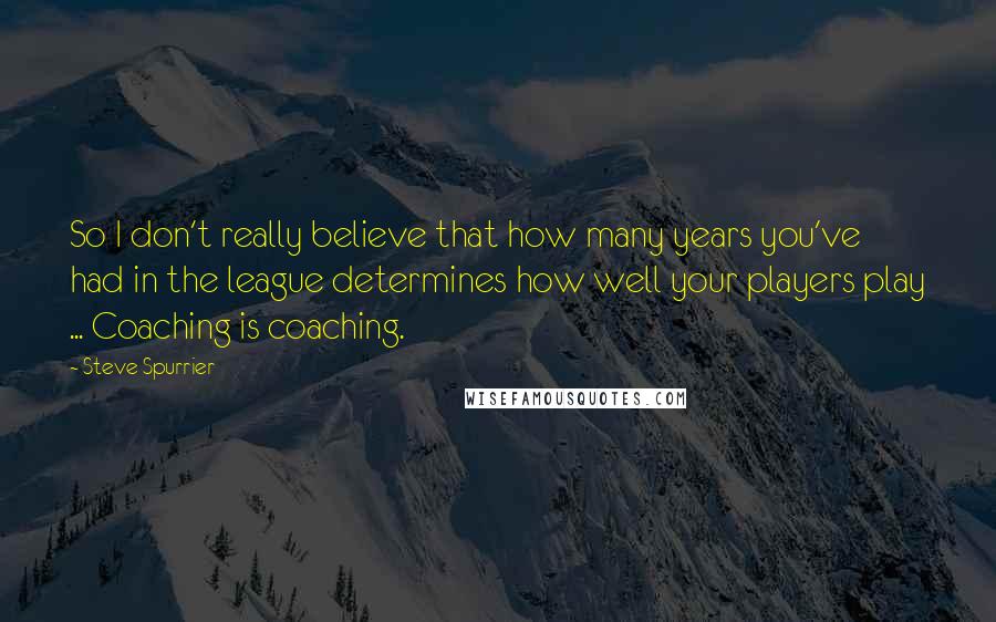 Steve Spurrier Quotes: So I don't really believe that how many years you've had in the league determines how well your players play ... Coaching is coaching.