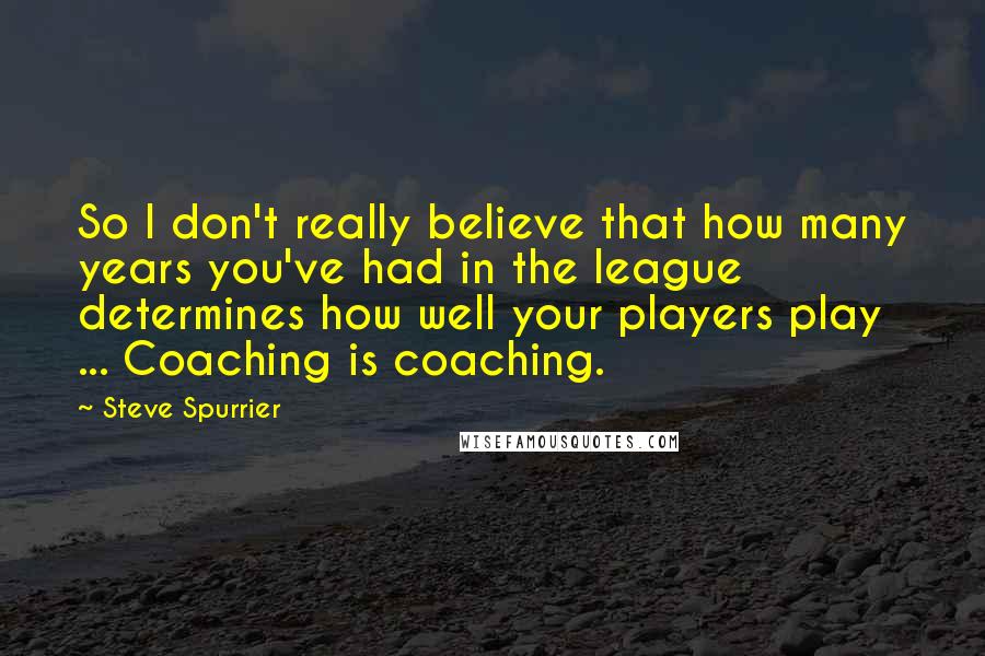 Steve Spurrier Quotes: So I don't really believe that how many years you've had in the league determines how well your players play ... Coaching is coaching.