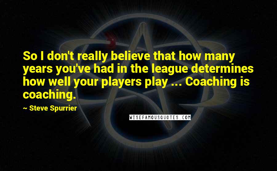 Steve Spurrier Quotes: So I don't really believe that how many years you've had in the league determines how well your players play ... Coaching is coaching.