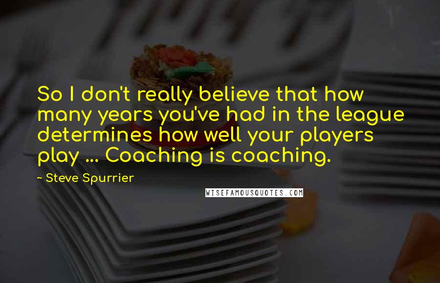 Steve Spurrier Quotes: So I don't really believe that how many years you've had in the league determines how well your players play ... Coaching is coaching.