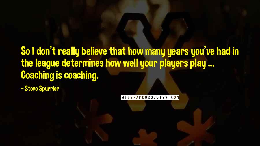 Steve Spurrier Quotes: So I don't really believe that how many years you've had in the league determines how well your players play ... Coaching is coaching.