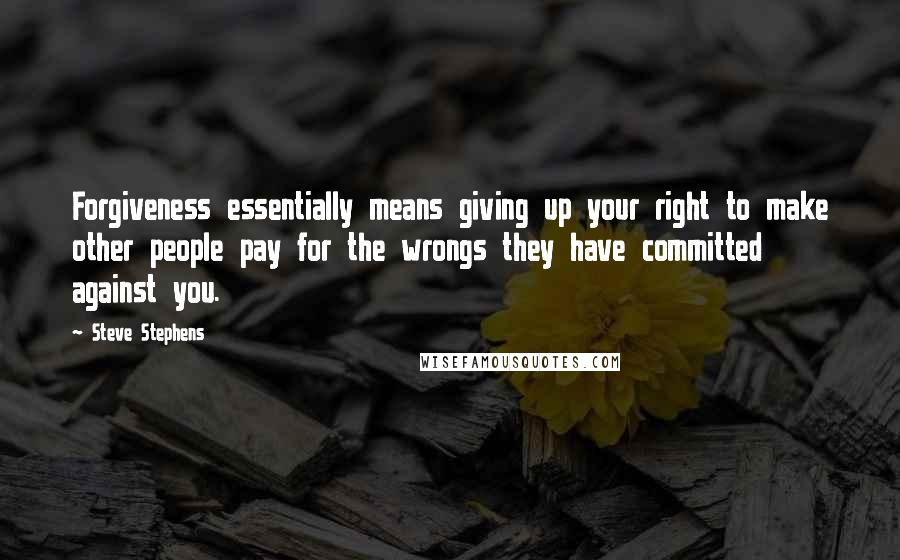 Steve Stephens Quotes: Forgiveness essentially means giving up your right to make other people pay for the wrongs they have committed against you.