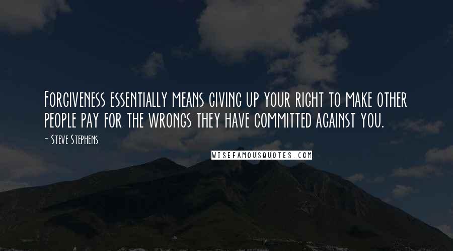 Steve Stephens Quotes: Forgiveness essentially means giving up your right to make other people pay for the wrongs they have committed against you.