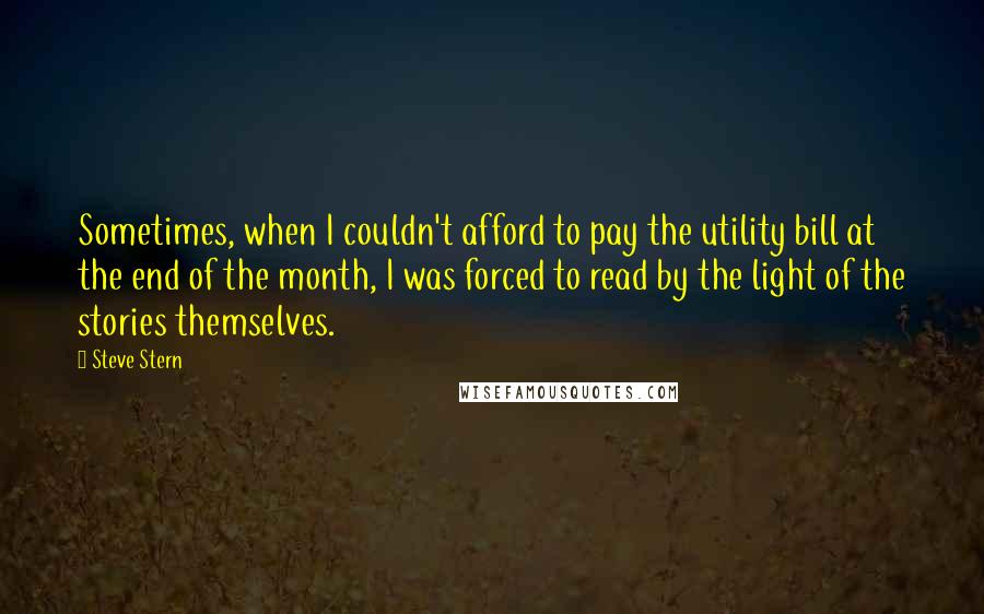 Steve Stern Quotes: Sometimes, when I couldn't afford to pay the utility bill at the end of the month, I was forced to read by the light of the stories themselves.