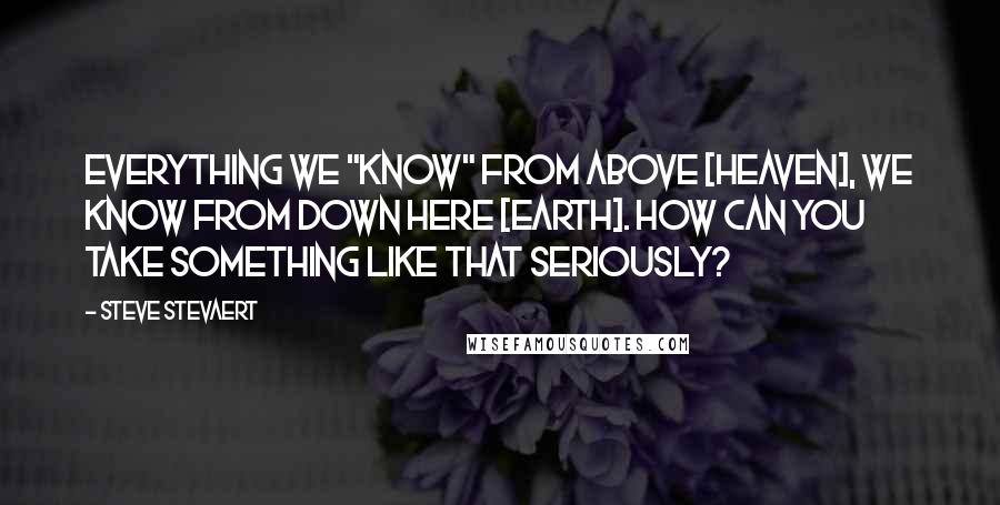 Steve Stevaert Quotes: Everything we "know" from above [heaven], we know from down here [earth]. How can you take something like that seriously?