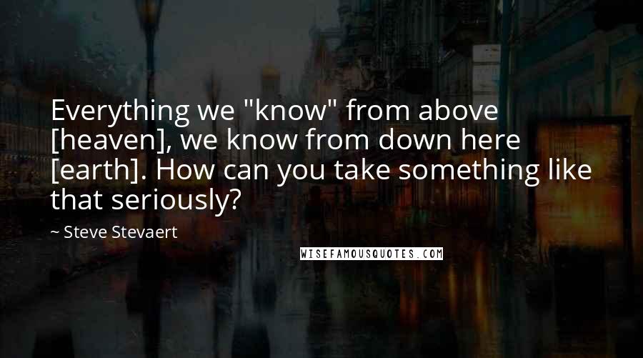 Steve Stevaert Quotes: Everything we "know" from above [heaven], we know from down here [earth]. How can you take something like that seriously?