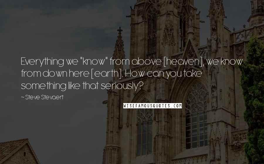 Steve Stevaert Quotes: Everything we "know" from above [heaven], we know from down here [earth]. How can you take something like that seriously?