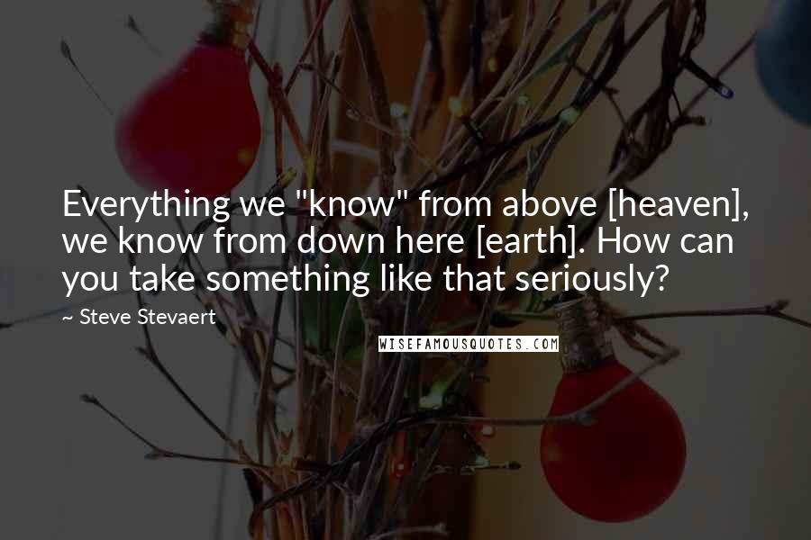 Steve Stevaert Quotes: Everything we "know" from above [heaven], we know from down here [earth]. How can you take something like that seriously?