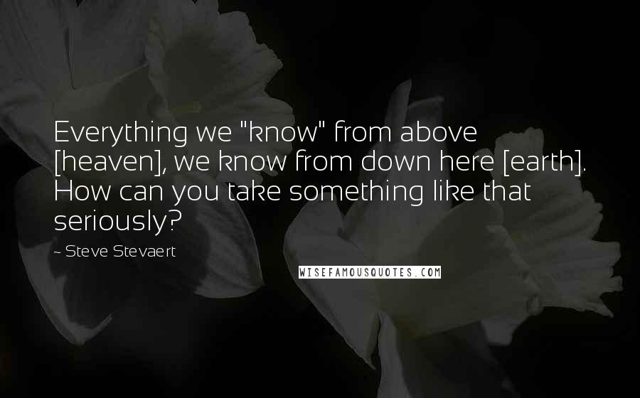 Steve Stevaert Quotes: Everything we "know" from above [heaven], we know from down here [earth]. How can you take something like that seriously?