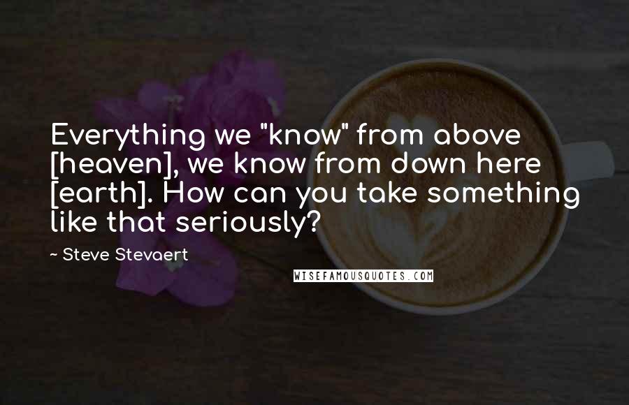 Steve Stevaert Quotes: Everything we "know" from above [heaven], we know from down here [earth]. How can you take something like that seriously?