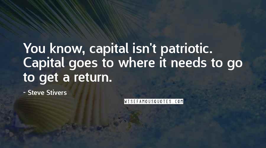 Steve Stivers Quotes: You know, capital isn't patriotic. Capital goes to where it needs to go to get a return.