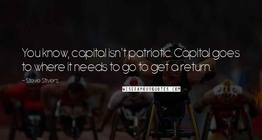 Steve Stivers Quotes: You know, capital isn't patriotic. Capital goes to where it needs to go to get a return.