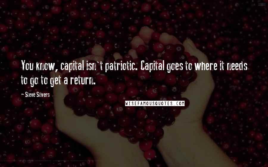 Steve Stivers Quotes: You know, capital isn't patriotic. Capital goes to where it needs to go to get a return.
