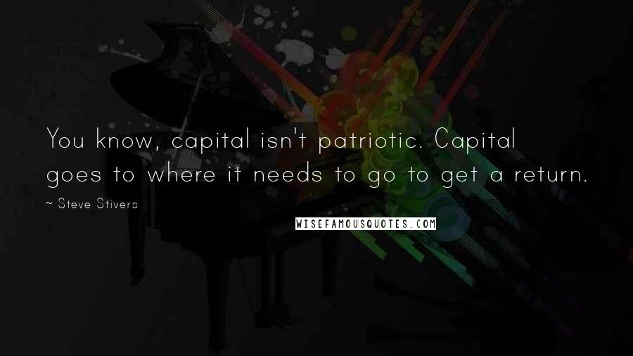 Steve Stivers Quotes: You know, capital isn't patriotic. Capital goes to where it needs to go to get a return.