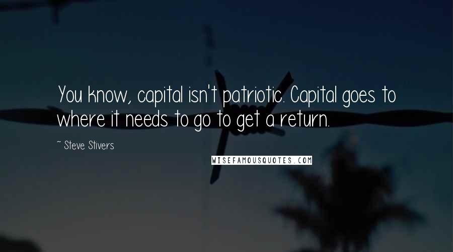 Steve Stivers Quotes: You know, capital isn't patriotic. Capital goes to where it needs to go to get a return.