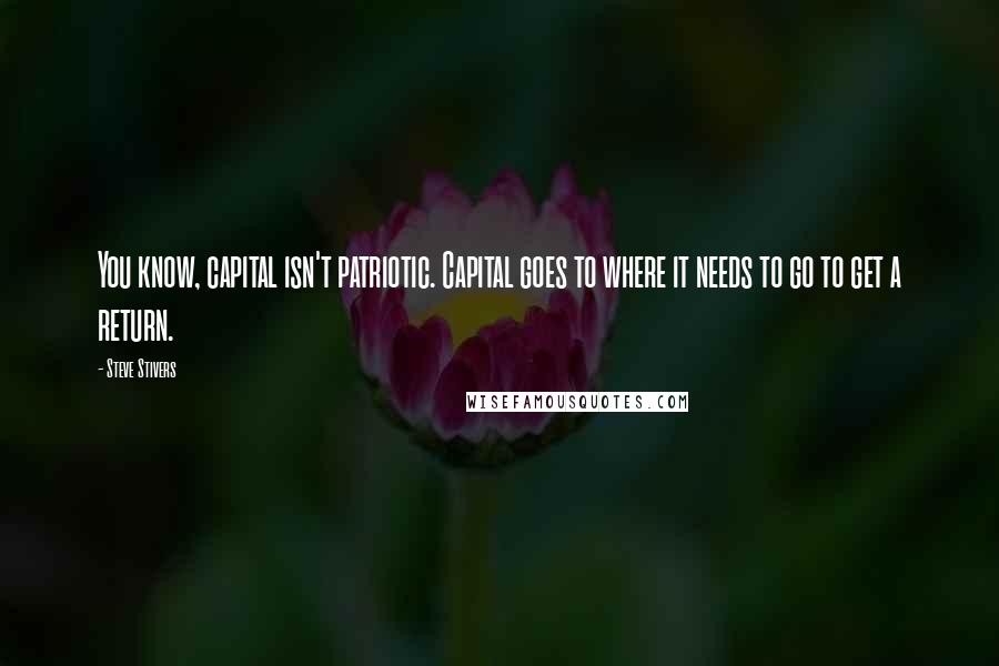 Steve Stivers Quotes: You know, capital isn't patriotic. Capital goes to where it needs to go to get a return.
