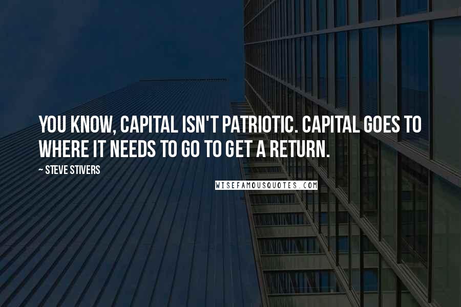 Steve Stivers Quotes: You know, capital isn't patriotic. Capital goes to where it needs to go to get a return.