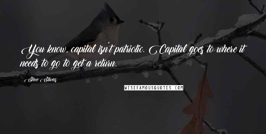 Steve Stivers Quotes: You know, capital isn't patriotic. Capital goes to where it needs to go to get a return.