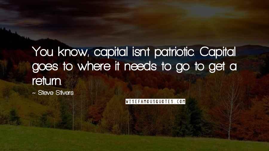 Steve Stivers Quotes: You know, capital isn't patriotic. Capital goes to where it needs to go to get a return.