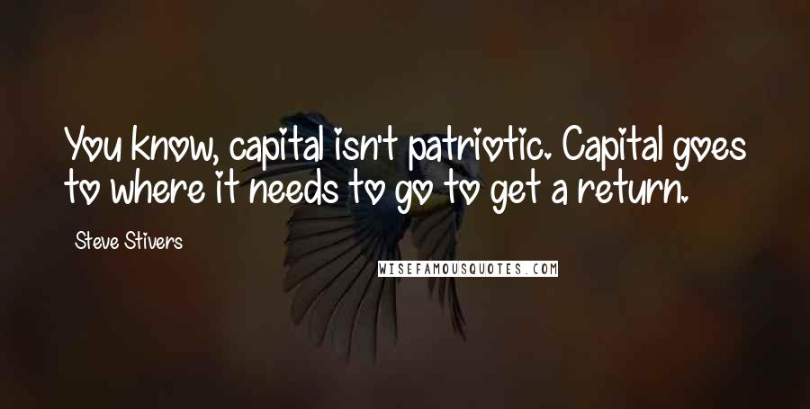Steve Stivers Quotes: You know, capital isn't patriotic. Capital goes to where it needs to go to get a return.