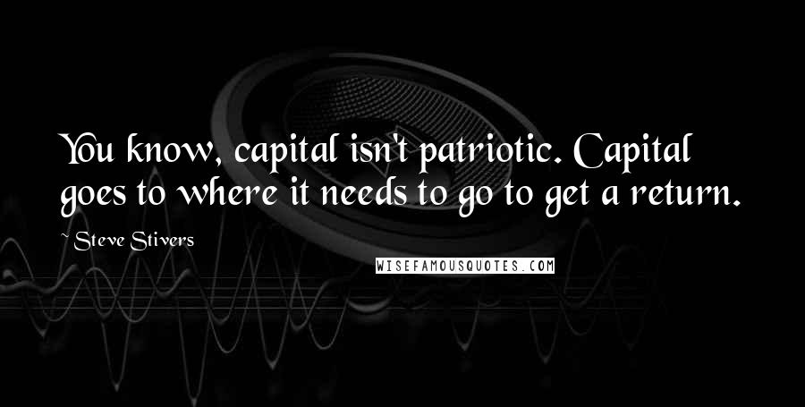 Steve Stivers Quotes: You know, capital isn't patriotic. Capital goes to where it needs to go to get a return.