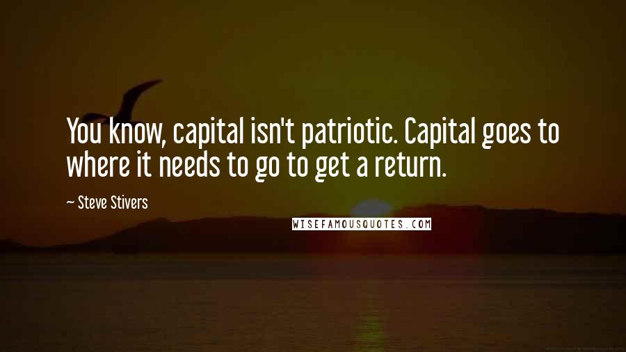Steve Stivers Quotes: You know, capital isn't patriotic. Capital goes to where it needs to go to get a return.