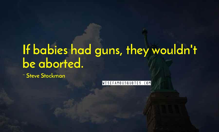 Steve Stockman Quotes: If babies had guns, they wouldn't be aborted.