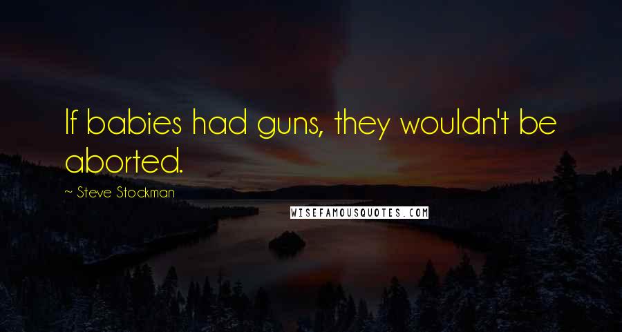 Steve Stockman Quotes: If babies had guns, they wouldn't be aborted.